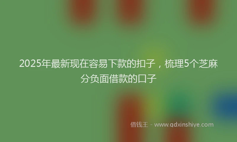 2025年最新现在容易下款的扣子，梳理5个芝麻分负面借款的口子