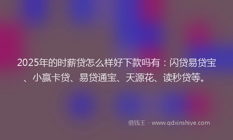 2025年的时薪贷怎么样好下款吗有：闪贷易贷宝、小赢卡贷、易贷通宝、天源花、读秒贷等。