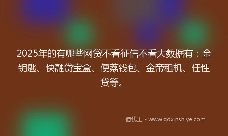 2025年的有哪些网贷不看征信不看大数据有：金钥匙、快融贷宝盒、便荔钱包、金帝租机、任性贷等。