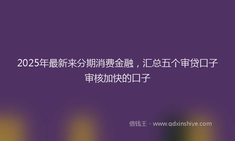2025年最新来分期消费金融，汇总五个审贷口子审核加快的口子