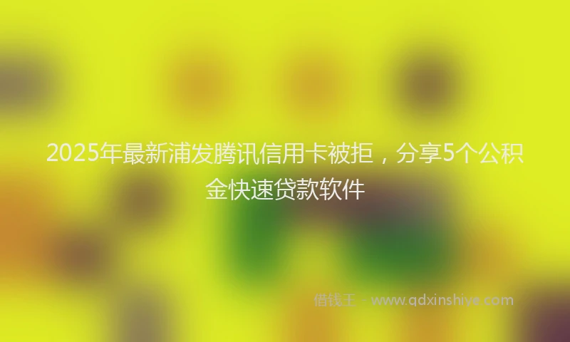 2025年最新浦发腾讯信用卡被拒，分享5个公积金快速贷款软件