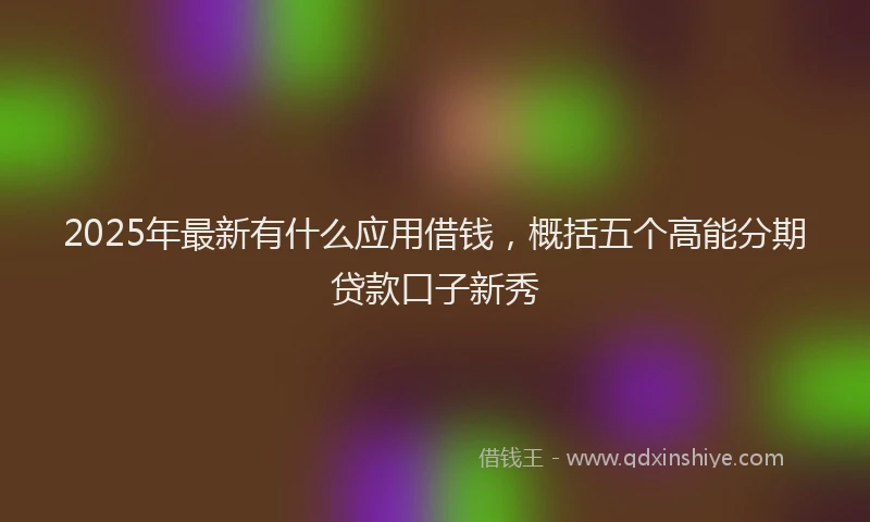 2025年最新有什么应用借钱，概括五个高能分期贷款口子新秀
