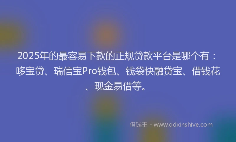 2025年的最容易下款的正规贷款平台是哪个有：哆宝贷、瑞信宝Pro钱包、钱袋快融贷宝、借钱花、现金易借等。