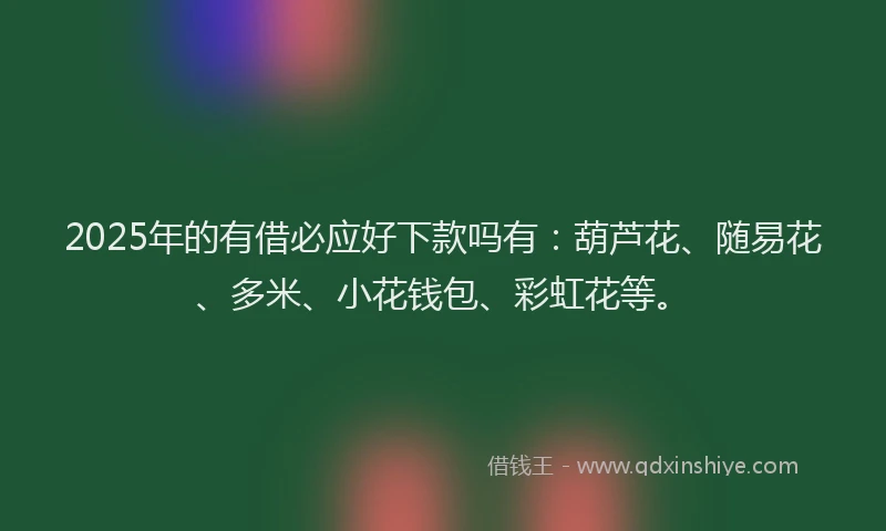 2025年的有借必应好下款吗有：葫芦花、随易花、多米、小花钱包、彩虹花等。