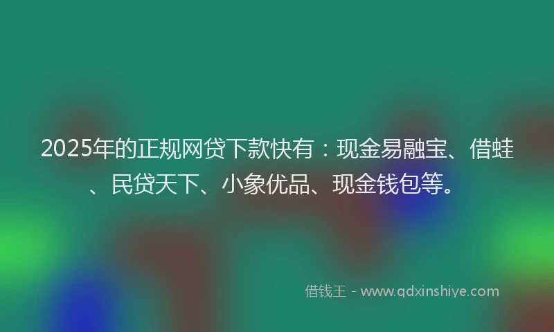 2025年的正规网贷下款快有：现金易融宝、借蛙、民贷天下、小象优品、现金钱包等。