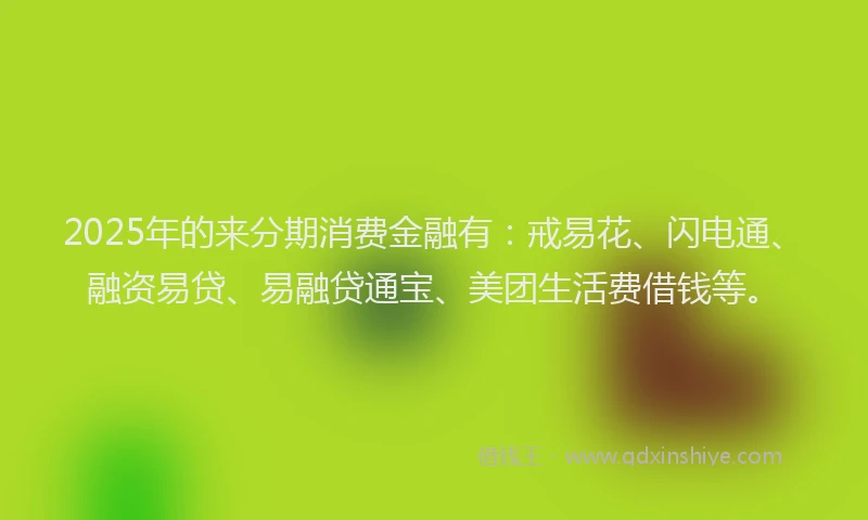 2025年的来分期消费金融有：戒易花、闪电通、融资易贷、易融贷通宝、美团生活费借钱等。