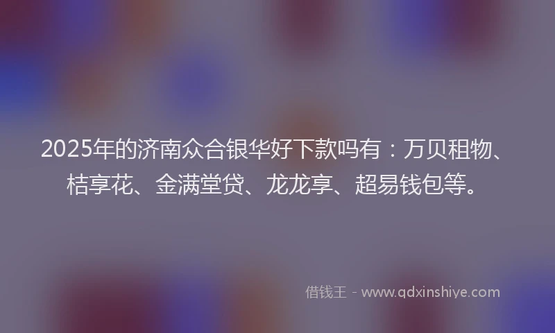 2025年的济南众合银华好下款吗有：万贝租物、桔享花、金满堂贷、龙龙享、超易钱包等。