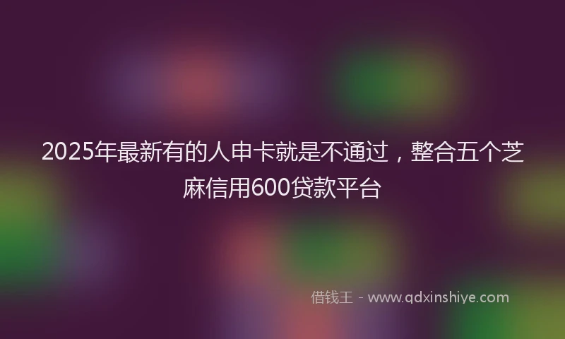 2025年最新有的人申卡就是不通过，整合五个芝麻信用600贷款平台