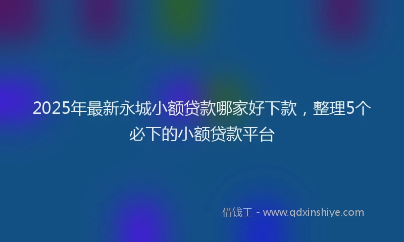 2025年最新永城小额贷款哪家好下款，整理5个必下的小额贷款平台