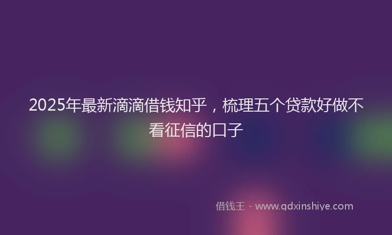 2025年最新滴滴借钱知乎，梳理五个贷款好做不看征信的口子