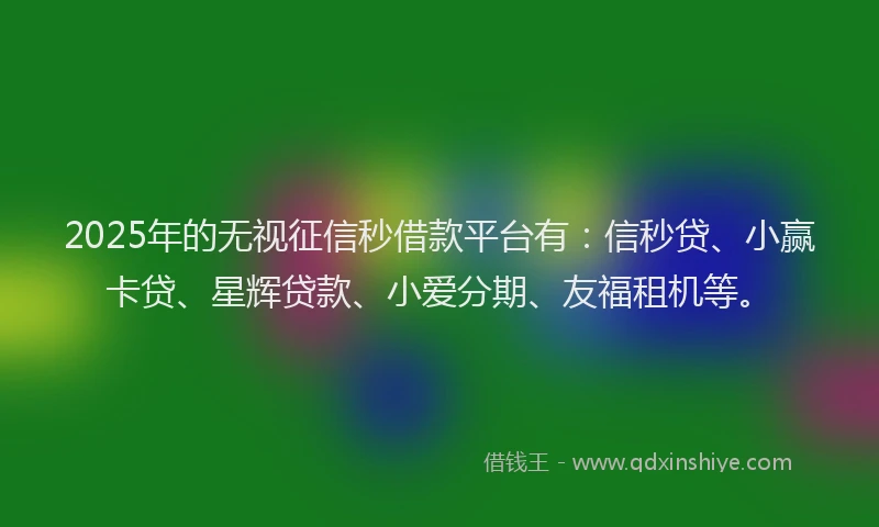 2025年的无视征信秒借款平台有：信秒贷、小赢卡贷、星辉贷款、小爱分期、友福租机等。