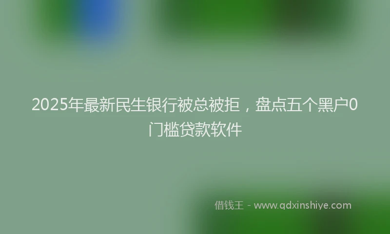 2025年最新民生银行被总被拒，盘点五个黑户0门槛贷款软件
