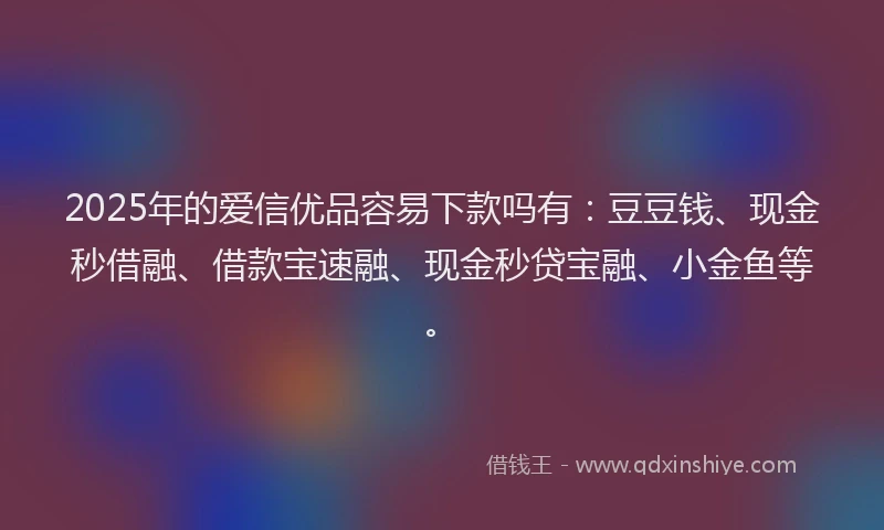2025年的爱信优品容易下款吗有：豆豆钱、现金秒借融、借款宝速融、现金秒贷宝融、小金鱼等。
