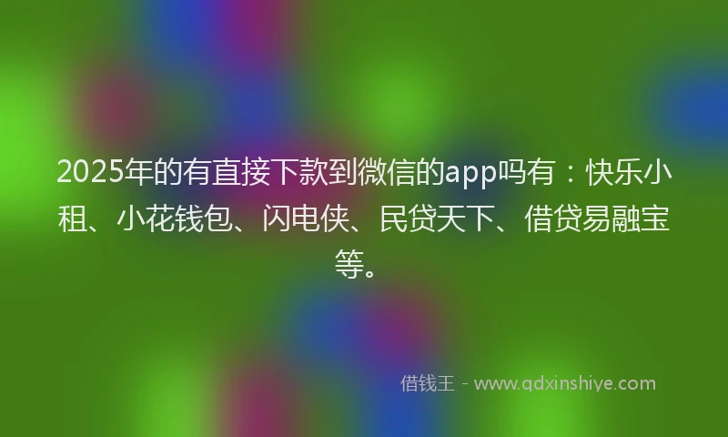 2025年的有直接下款到微信的app吗有：快乐小租、小花钱包、闪电侠、民贷天下、借贷易融宝等。