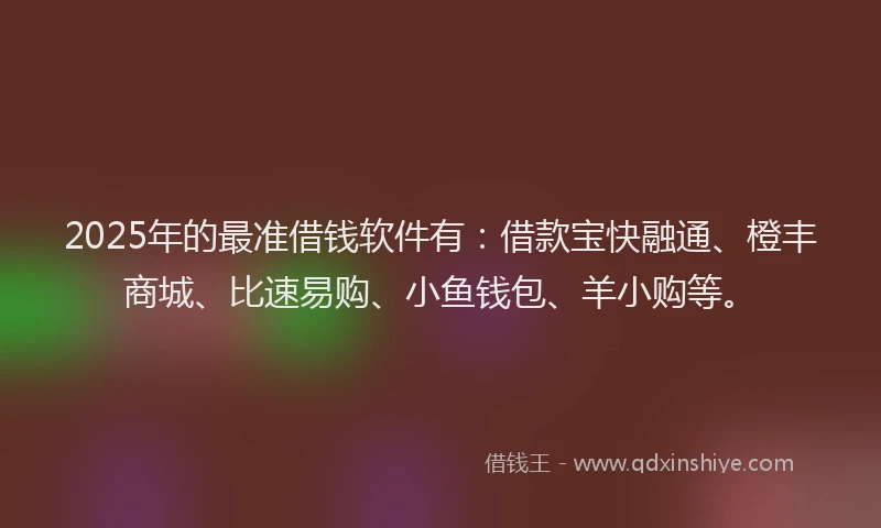 2025年的最准借钱软件有：借款宝快融通、橙丰商城、比速易购、小鱼钱包、羊小购等。