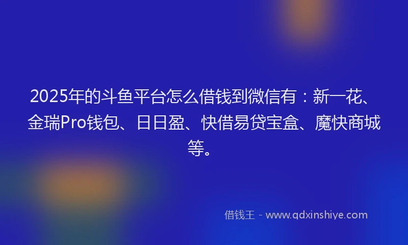 2025年的斗鱼平台怎么借钱到微信有：新一花、金瑞Pro钱包、日日盈、快借易贷宝盒、魔快商城等。