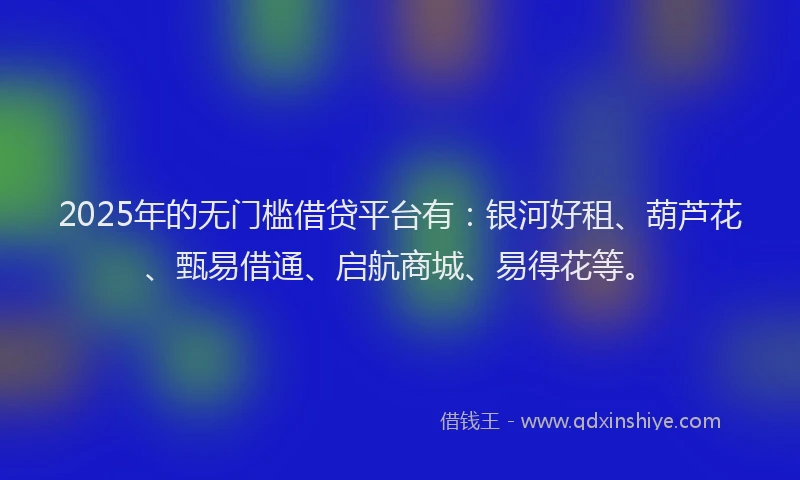 2025年的无门槛借贷平台有：银河好租、葫芦花、甄易借通、启航商城、易得花等。