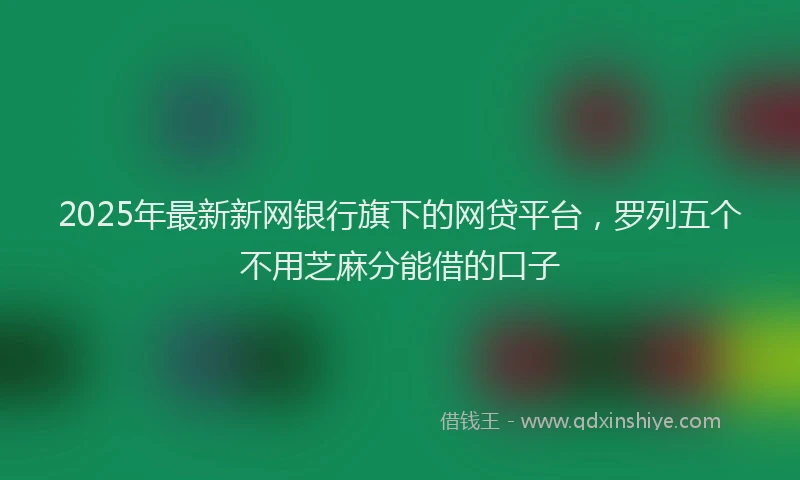 2025年最新新网银行旗下的网贷平台，罗列五个不用芝麻分能借的口子