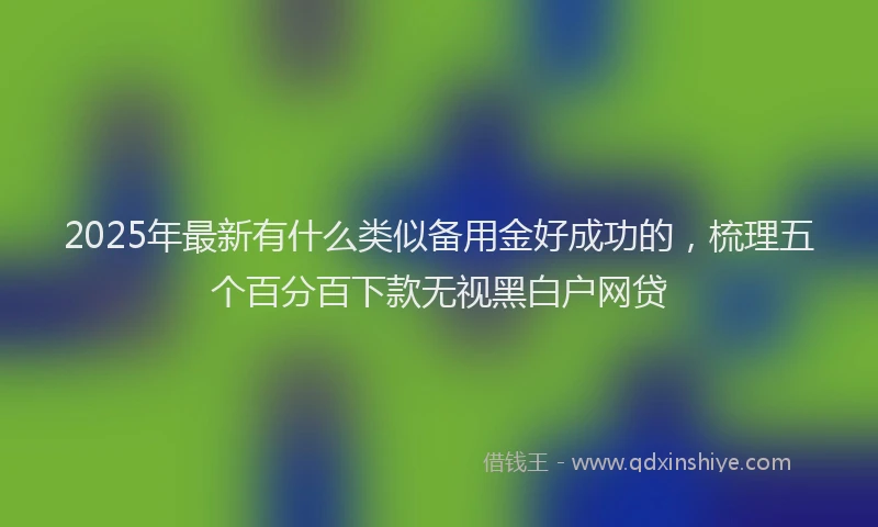 2025年最新有什么类似备用金好成功的，梳理五个百分百下款无视黑白户网贷
