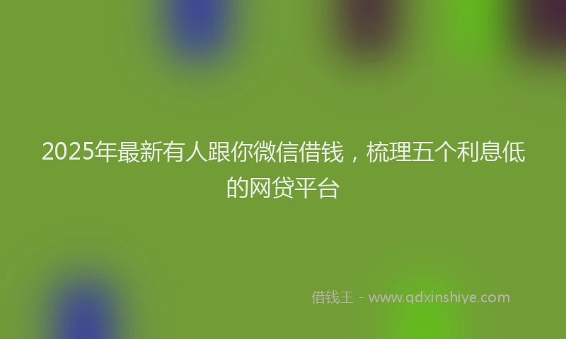 2025年最新有人跟你微信借钱，梳理五个利息低的网贷平台