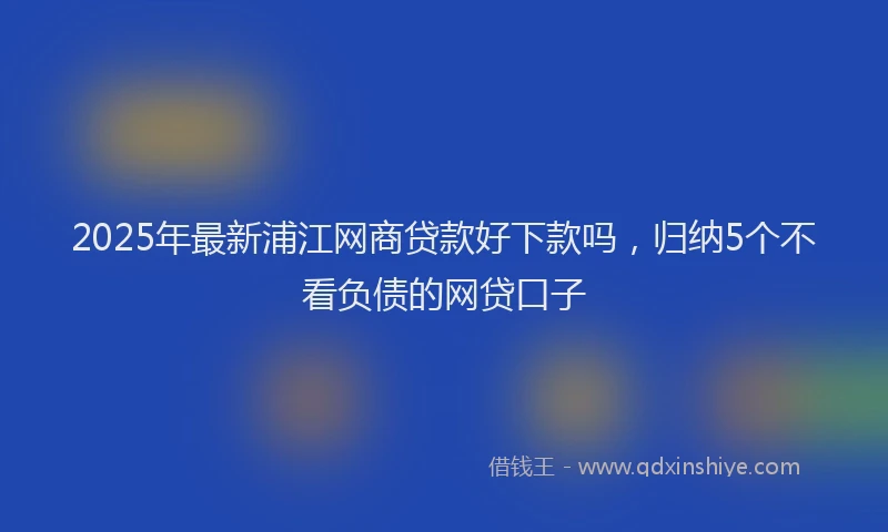 2025年最新浦江网商贷款好下款吗，归纳5个不看负债的网贷口子