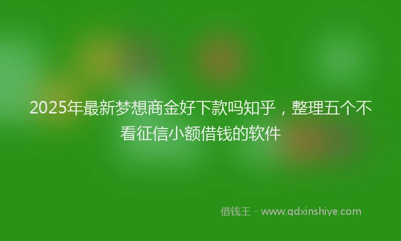 2025年最新梦想商金好下款吗知乎，整理五个不看征信小额借钱的软件