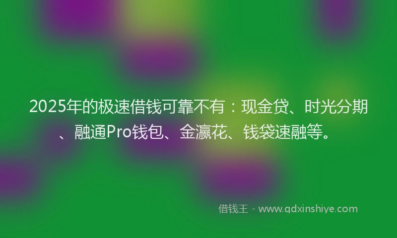 2025年的极速借钱可靠不有：现金贷、时光分期、融通Pro钱包、金瀛花、钱袋速融等。