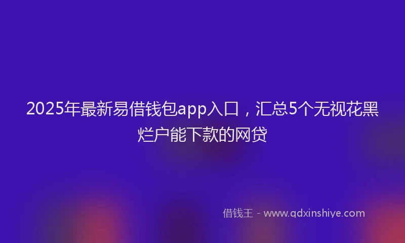 2025年最新易借钱包app入口，汇总5个无视花黑烂户能下款的网贷