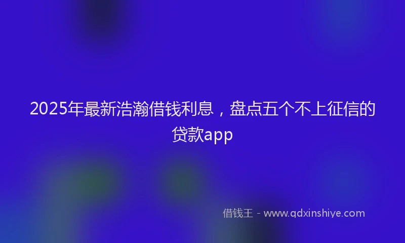 2025年最新浩瀚借钱利息，盘点五个不上征信的贷款app