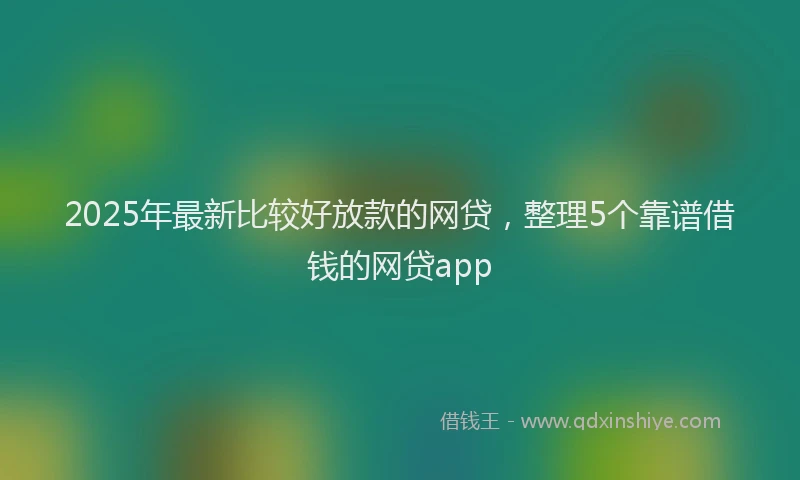 2025年最新比较好放款的网贷，整理5个靠谱借钱的网贷app