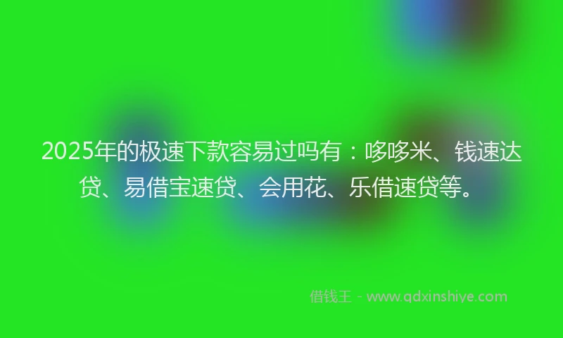 2025年的极速下款容易过吗有：哆哆米、钱速达贷、易借宝速贷、会用花、乐借速贷等。