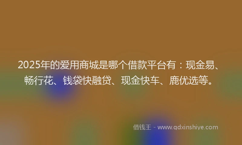 2025年的爱用商城是哪个借款平台有：现金易、畅行花、钱袋快融贷、现金快车、鹿优选等。