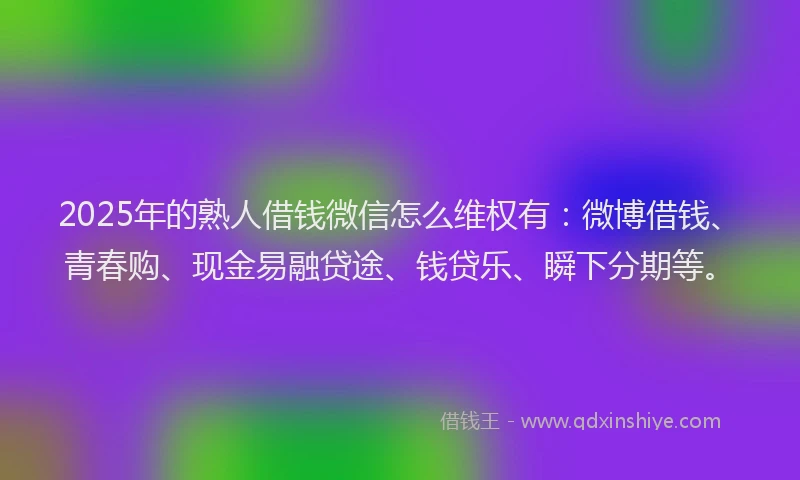 2025年的熟人借钱微信怎么维权有：微博借钱、青春购、现金易融贷途、钱贷乐、瞬下分期等。