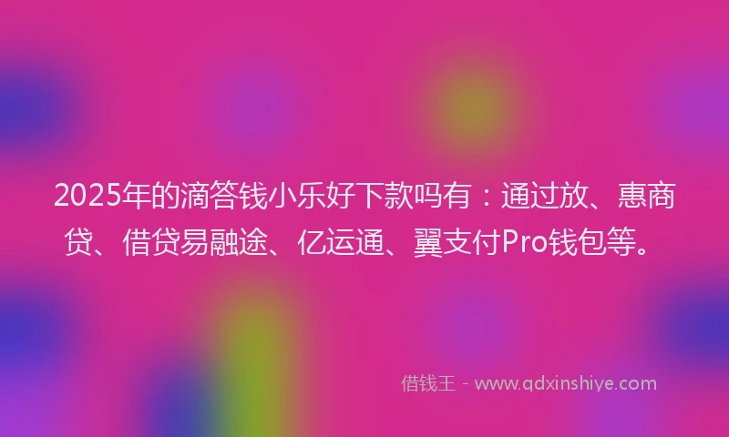 2025年的滴答钱小乐好下款吗有：通过放、惠商贷、借贷易融途、亿运通、翼支付Pro钱包等。