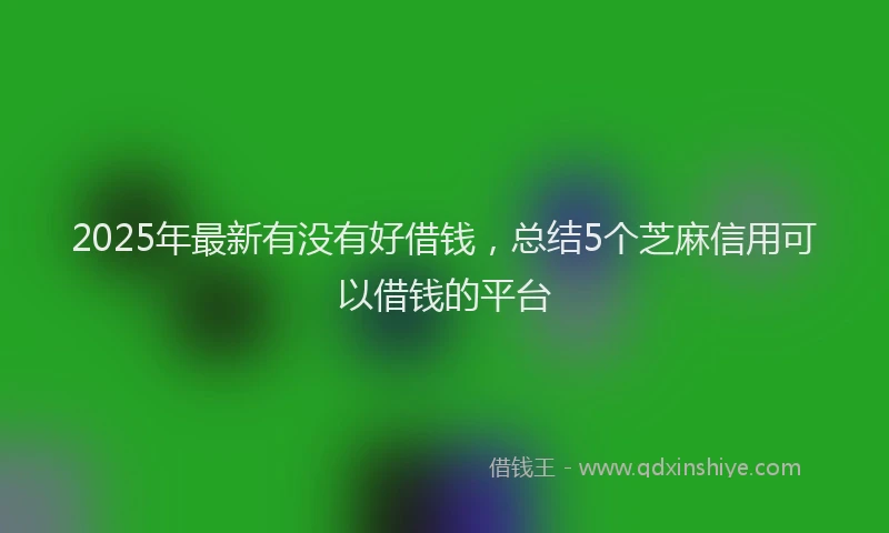2025年最新有没有好借钱，总结5个芝麻信用可以借钱的平台