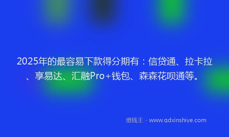 2025年的最容易下款得分期有：信贷通、拉卡拉、享易达、汇融Pro+钱包、森森花呗通等。