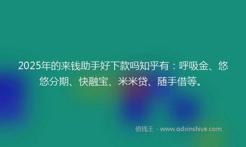 2025年的来钱助手好下款吗知乎有：呼吸金、悠悠分期、快融宝、米米贷、随手借等。