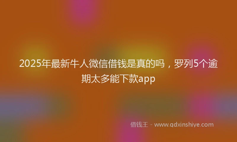 2025年最新牛人微信借钱是真的吗，罗列5个逾期太多能下款app