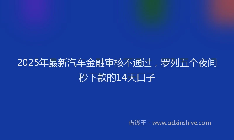 2025年最新汽车金融审核不通过，罗列五个夜间秒下款的14天口子