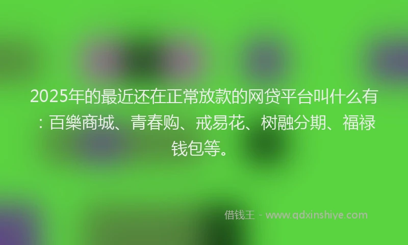 2025年的最近还在正常放款的网贷平台叫什么有：百樂商城、青春购、戒易花、树融分期、福禄钱包等。