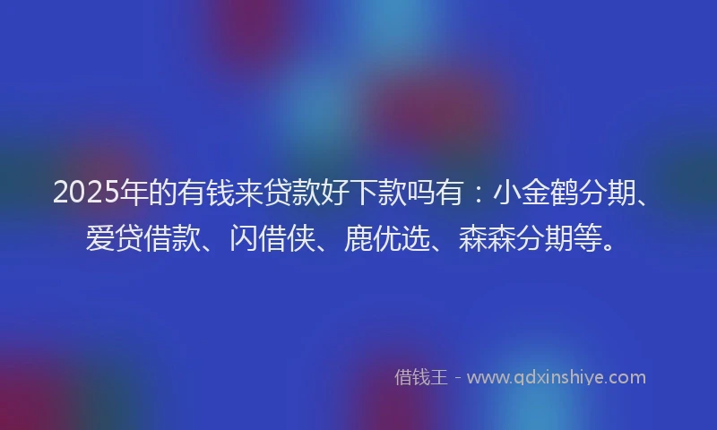 2025年的有钱来贷款好下款吗有：小金鹤分期、爱贷借款、闪借侠、鹿优选、森森分期等。