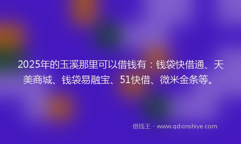 2025年的玉溪那里可以借钱有：钱袋快借通、天美商城、钱袋易融宝、51快借、微米金条等。