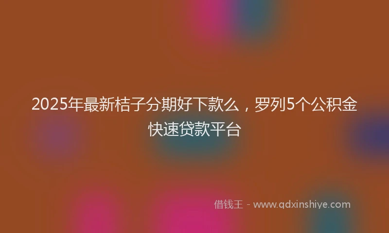 2025年最新桔子分期好下款么，罗列5个公积金快速贷款平台