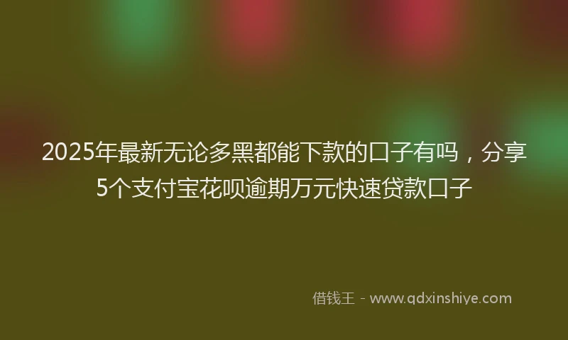 2025年最新无论多黑都能下款的口子有吗，分享5个支付宝花呗逾期万元快速贷款口子