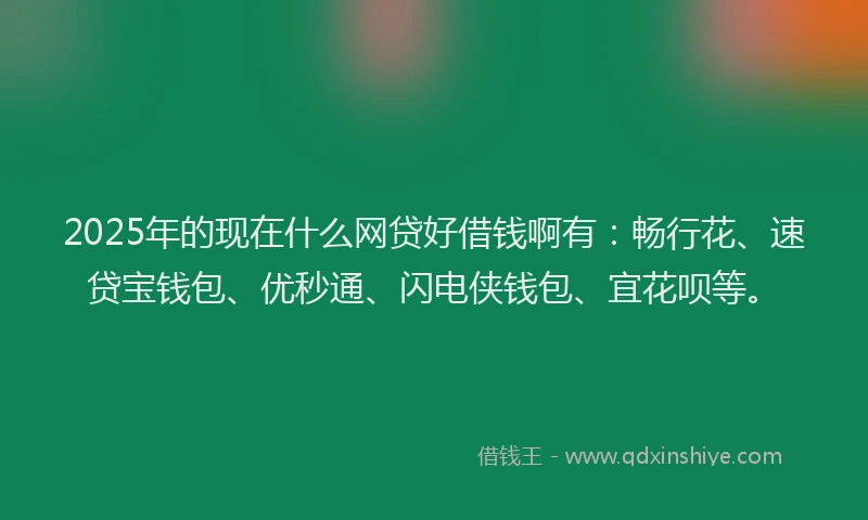 2025年的现在什么网贷好借钱啊有：畅行花、速贷宝钱包、优秒通、闪电侠钱包、宜花呗等。