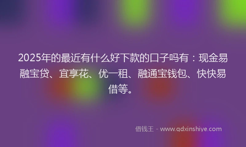 2025年的最近有什么好下款的口子吗有：现金易融宝贷、宜享花、优一租、融通宝钱包、快快易借等。