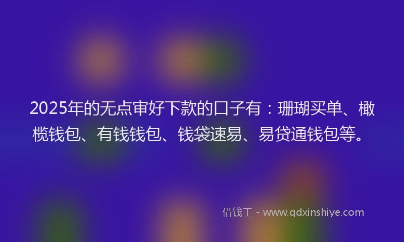 2025年的无点审好下款的口子有：珊瑚买单、橄榄钱包、有钱钱包、钱袋速易、易贷通钱包等。