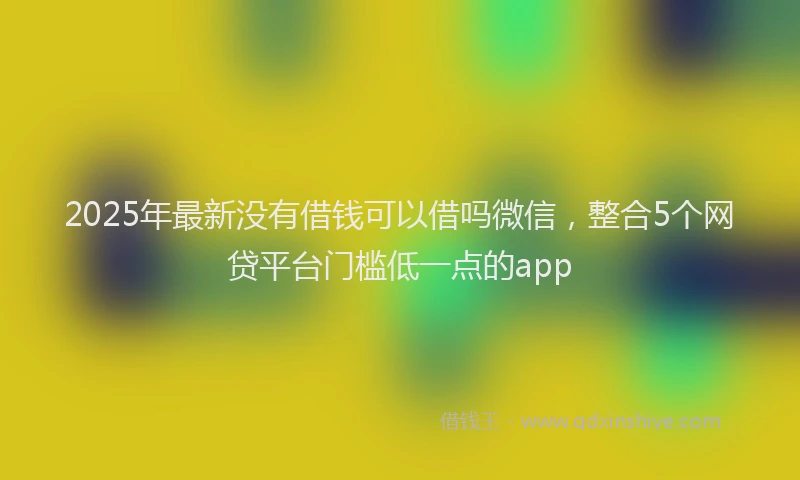 2025年最新没有借钱可以借吗微信，整合5个网贷平台门槛低一点的app