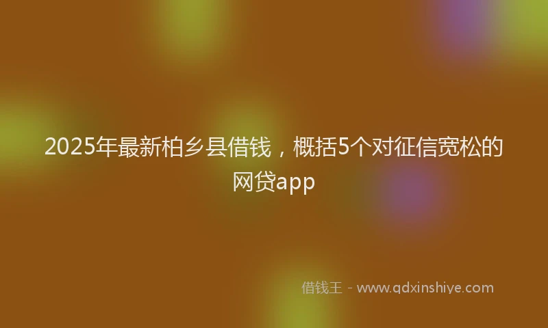 2025年最新柏乡县借钱，概括5个对征信宽松的网贷app