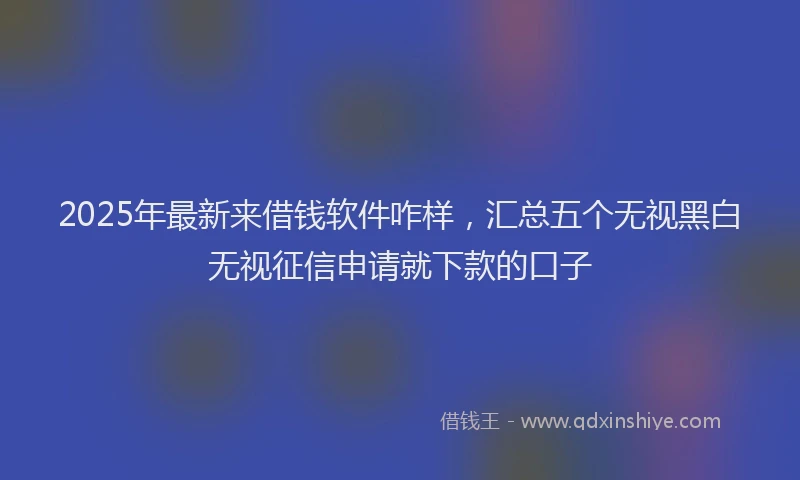 2025年最新来借钱软件咋样，汇总五个无视黑白无视征信申请就下款的口子